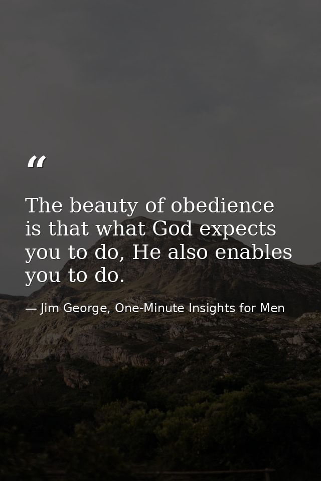 The beauty of obedience is that what God expects you to do, He also enables you to do. — Jim George, One-Minute Insights for Men