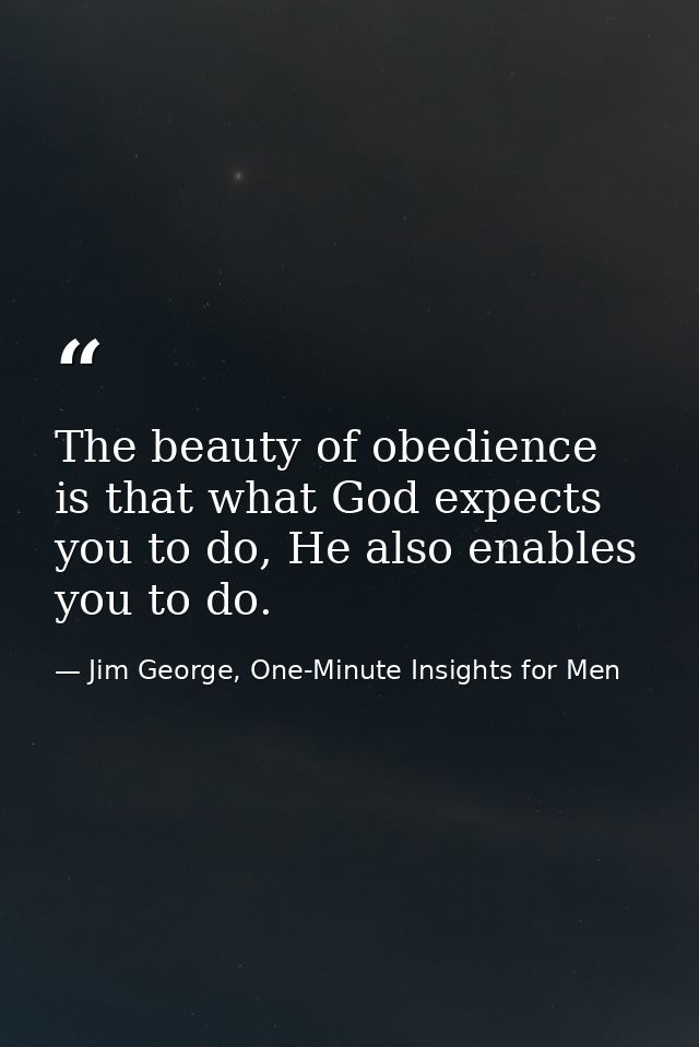 The beauty of obedience is that what God expects you to do, He also enables you to do. — Jim George, One-Minute Insights for Men