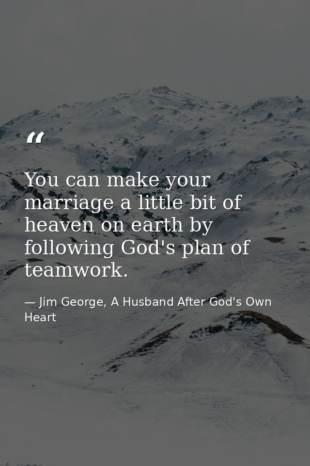You can make your marriage a little bit of heaven on earth by following God's plan of teamwork. — Jim George, A Husband After God's Own Heart