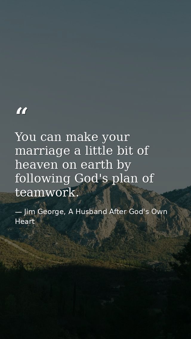 You can make your marriage a little bit of heaven on earth by following God's plan of teamwork. — Jim George, A Husband After God's Own Heart