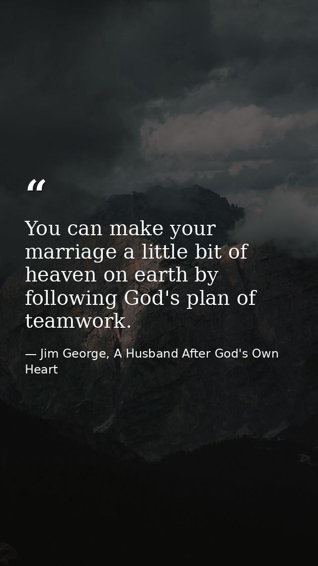You can make your marriage a little bit of heaven on earth by following God's plan of teamwork. — Jim George, A Husband After God's Own Heart