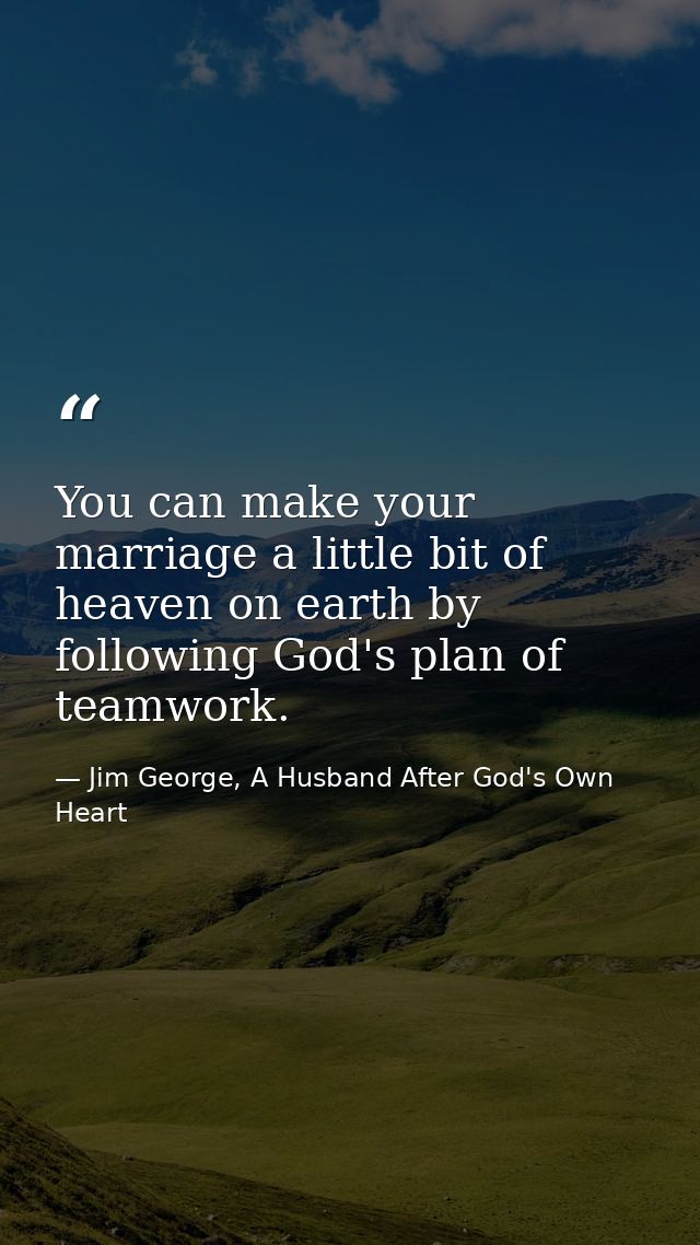 You can make your marriage a little bit of heaven on earth by following God's plan of teamwork. — Jim George, A Husband After God's Own Heart