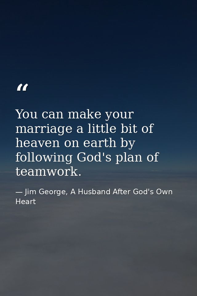 You can make your marriage a little bit of heaven on earth by following God's plan of teamwork. — Jim George, A Husband After God's Own Heart