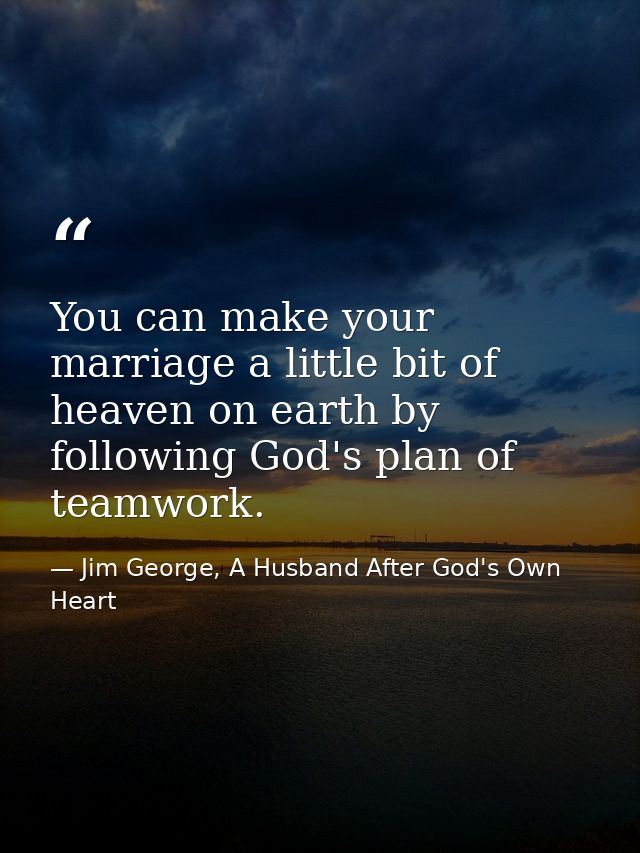 You can make your marriage a little bit of heaven on earth by following God's plan of teamwork. — Jim George, A Husband After God's Own Heart