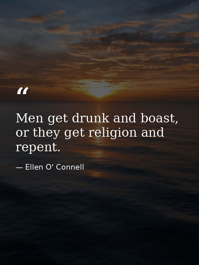 Men get drunk and boast, or they get religion and repent. — Ellen O' Connell