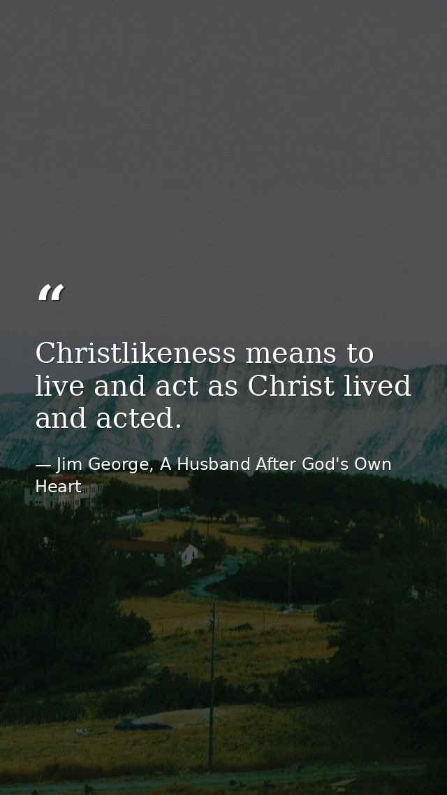 Christlikeness means to live and act as Christ lived and acted. — Jim George, A Husband After God's Own Heart