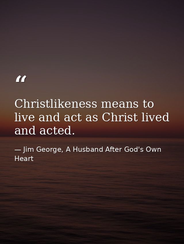 Christlikeness means to live and act as Christ lived and acted. — Jim George, A Husband After God's Own Heart