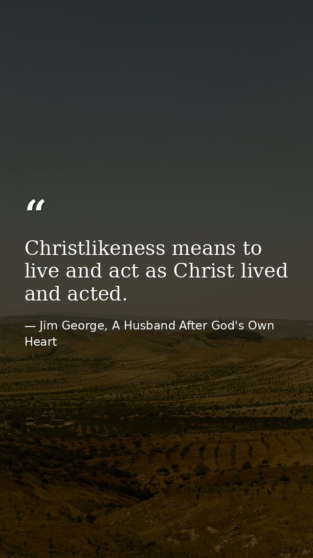 Christlikeness means to live and act as Christ lived and acted. — Jim George, A Husband After God's Own Heart