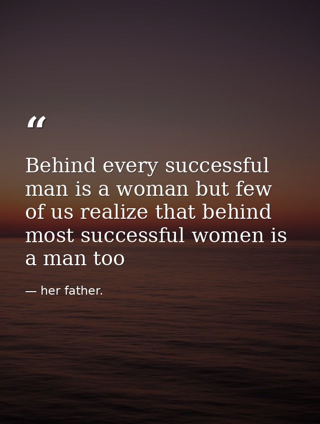 Behind every successful man is a woman but few of us realize that behind most successful women is a man too — her father.