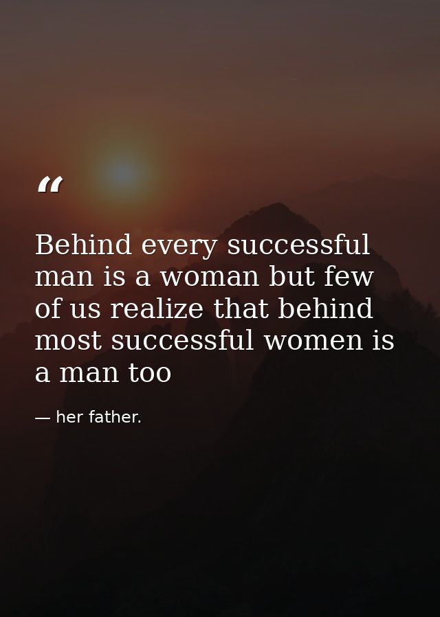 Behind every successful man is a woman but few of us realize that behind most successful women is a man too — her father.