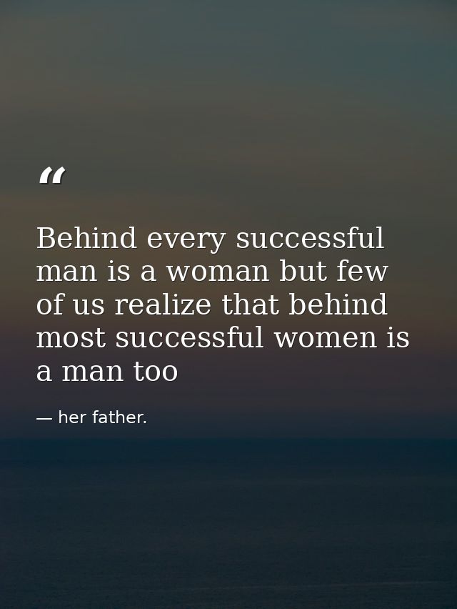 Behind every successful man is a woman but few of us realize that behind most successful women is a man too — her father.