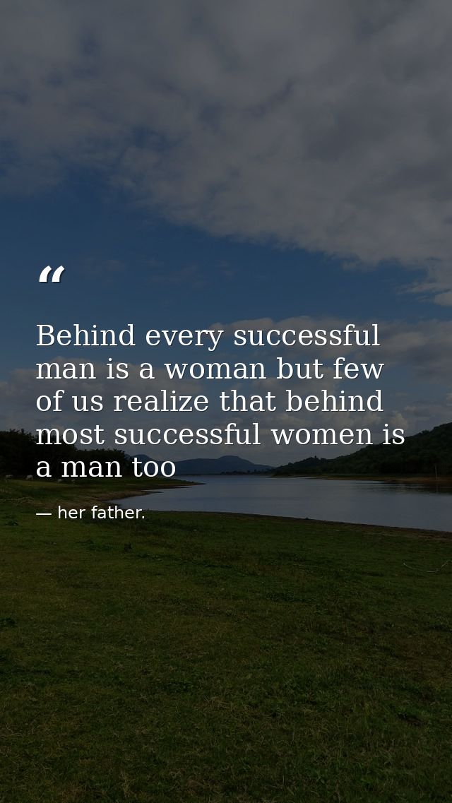 Behind every successful man is a woman but few of us realize that behind most successful women is a man too — her father.