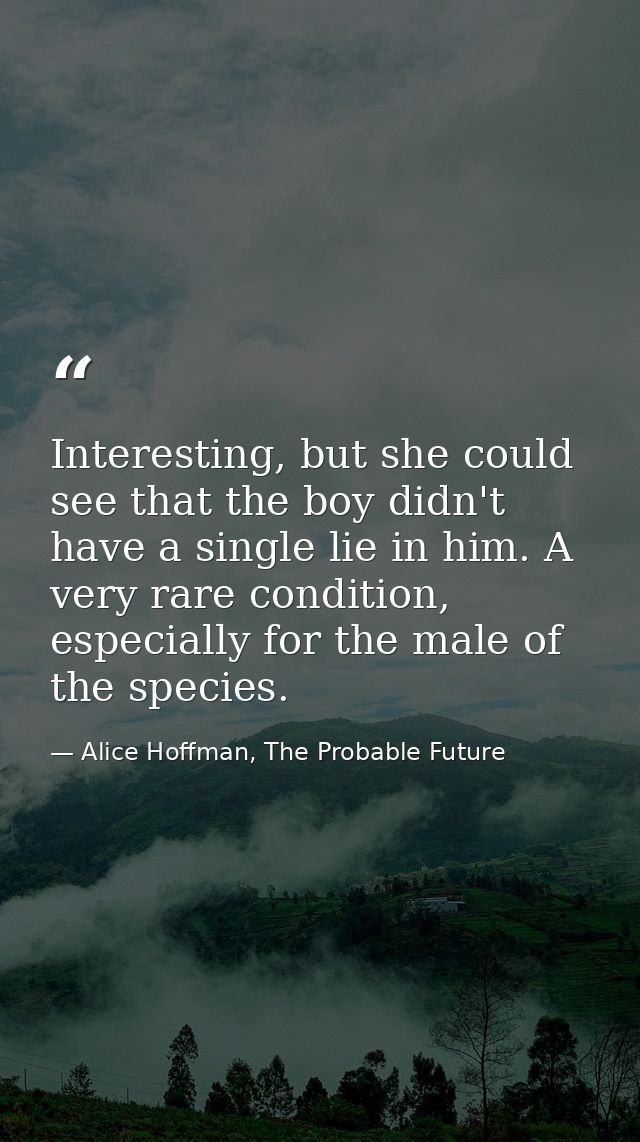 Interesting, but she could see that the boy didn't have a single lie in him. A very rare condition, especially for the m — Alice Hoffman, The Probable Future