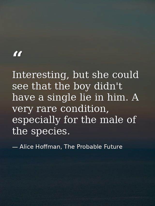 Interesting, but she could see that the boy didn't have a single lie in him. A very rare condition, especially for the m — Alice Hoffman, The Probable Future