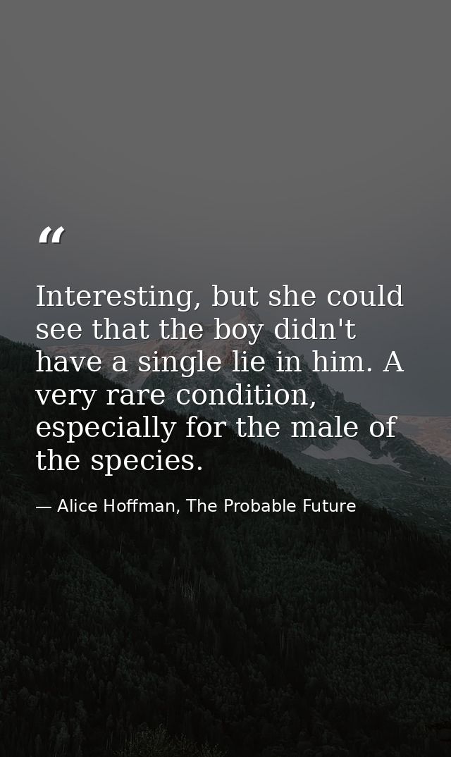 Interesting, but she could see that the boy didn't have a single lie in him. A very rare condition, especially for the m — Alice Hoffman, The Probable Future