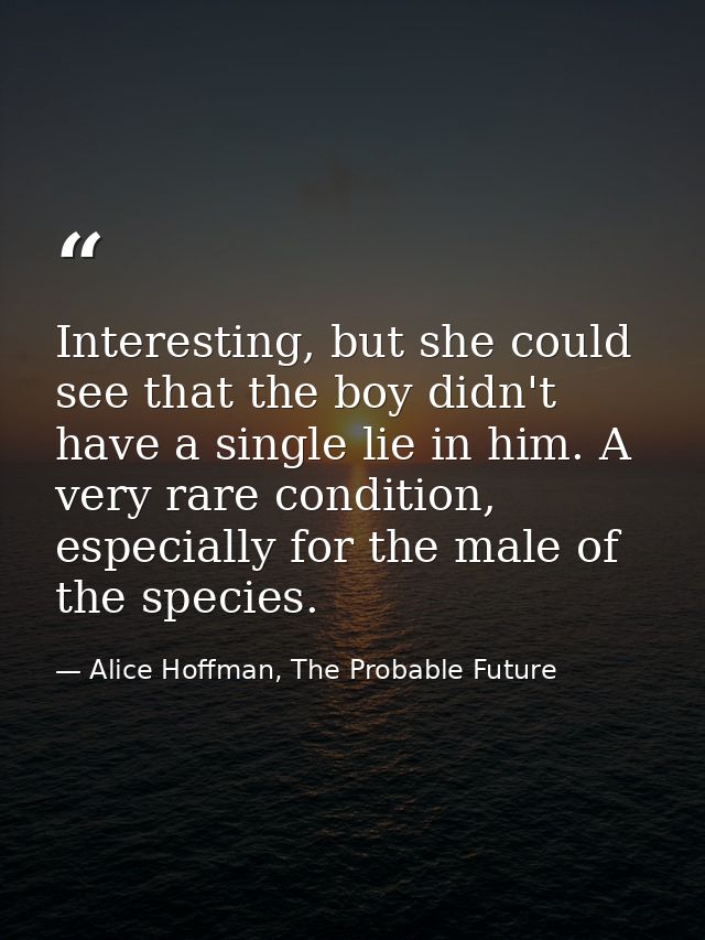 Interesting, but she could see that the boy didn't have a single lie in him. A very rare condition, especially for the m — Alice Hoffman, The Probable Future