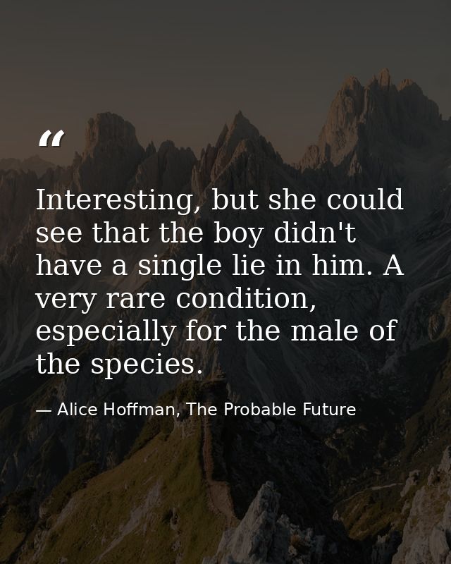 Interesting, but she could see that the boy didn't have a single lie in him. A very rare condition, especially for the m — Alice Hoffman, The Probable Future
