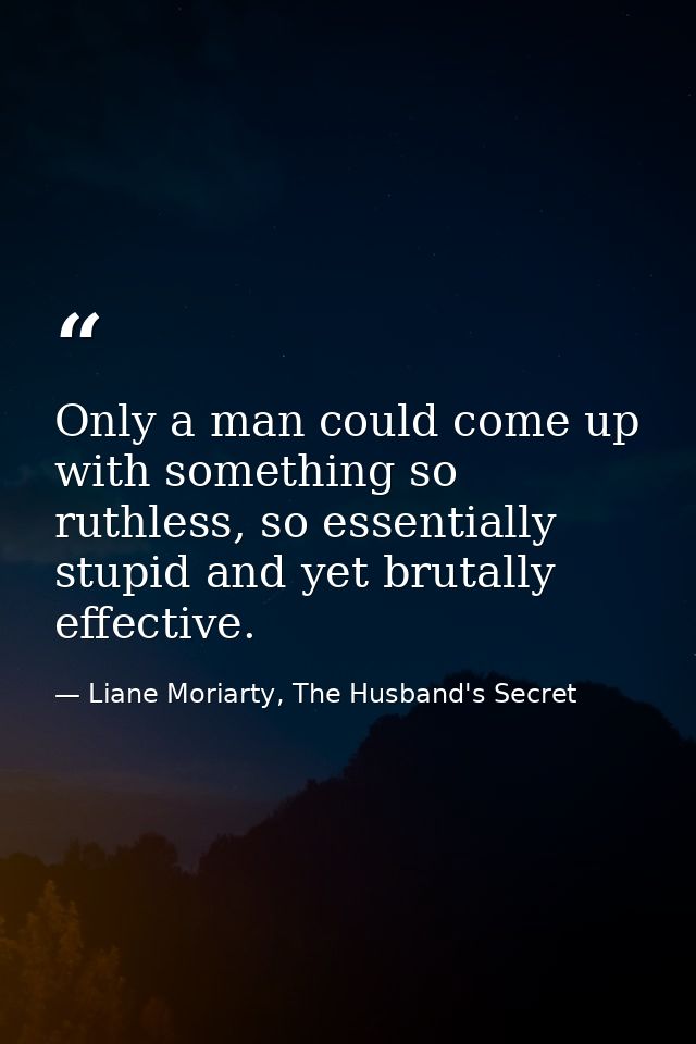 Only a man could come up with something so ruthless, so essentially stupid and yet brutally effective. — Liane Moriarty, The Husband's Secret