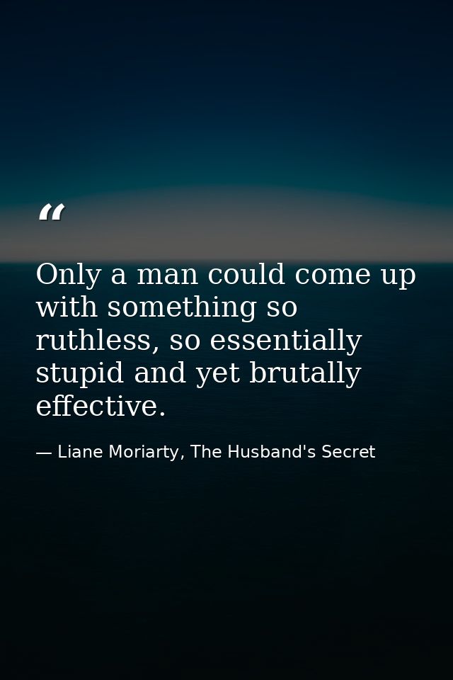 Only a man could come up with something so ruthless, so essentially stupid and yet brutally effective. — Liane Moriarty, The Husband's Secret