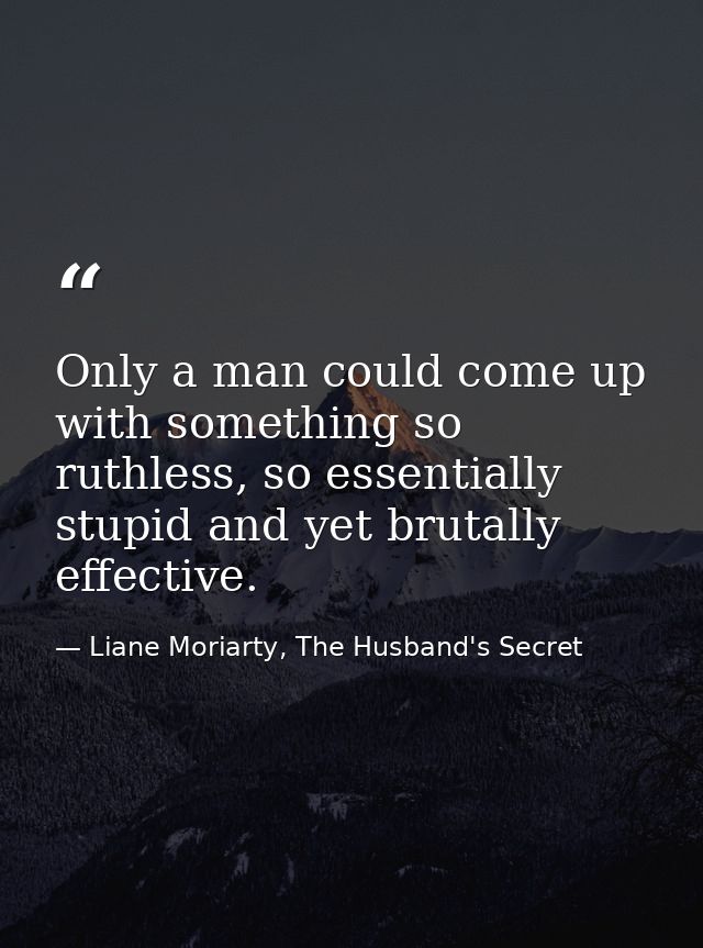 Only a man could come up with something so ruthless, so essentially stupid and yet brutally effective. — Liane Moriarty, The Husband's Secret