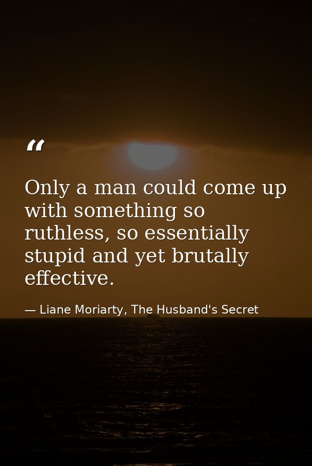 Only a man could come up with something so ruthless, so essentially stupid and yet brutally effective. — Liane Moriarty, The Husband's Secret