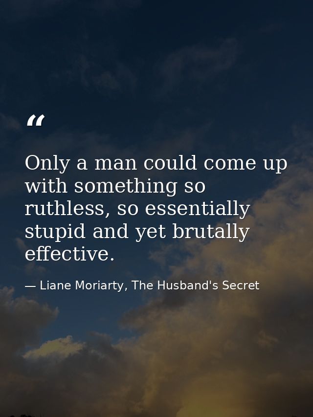 Only a man could come up with something so ruthless, so essentially stupid and yet brutally effective. — Liane Moriarty, The Husband's Secret