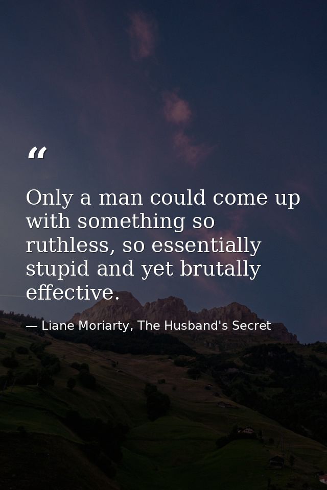 Only a man could come up with something so ruthless, so essentially stupid and yet brutally effective. — Liane Moriarty, The Husband's Secret