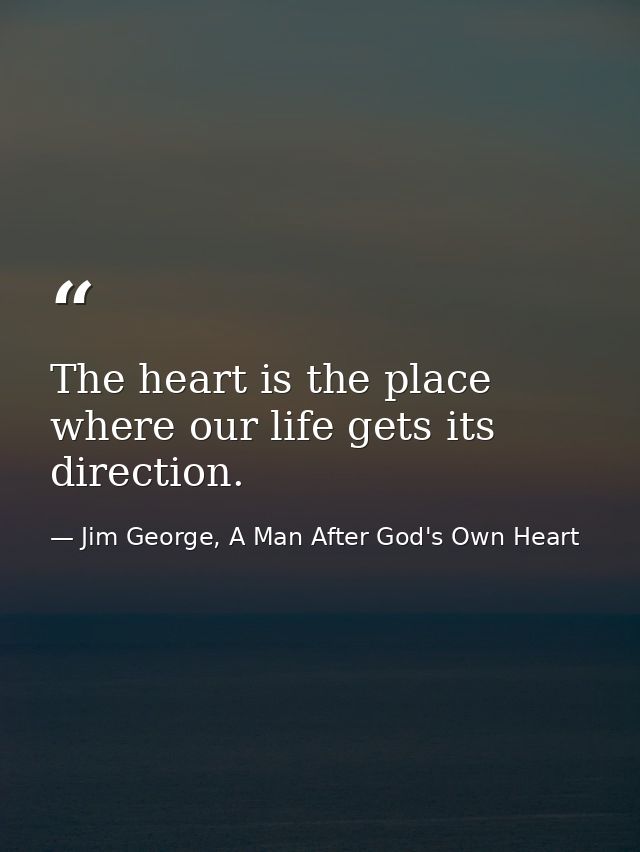 The heart is the place where our life gets its direction. — Jim George, A Man After God's Own Heart
