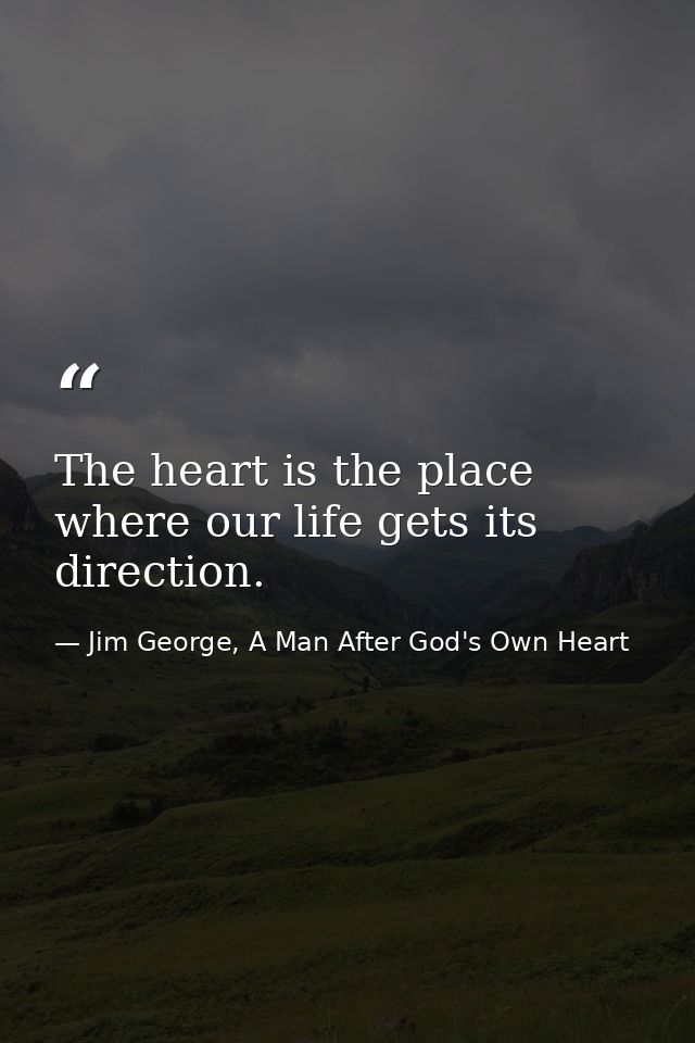 The heart is the place where our life gets its direction. — Jim George, A Man After God's Own Heart