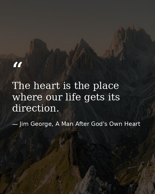 The heart is the place where our life gets its direction. — Jim George, A Man After God's Own Heart