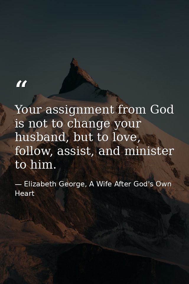 Your assignment from God is not to change your husband, but to love, follow, assist, and minister to him. — Elizabeth George, A Wife After God's Own Heart