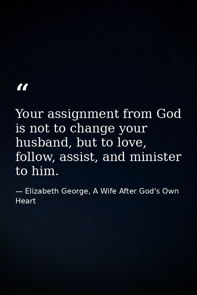 Your assignment from God is not to change your husband, but to love, follow, assist, and minister to him. — Elizabeth George, A Wife After God's Own Heart