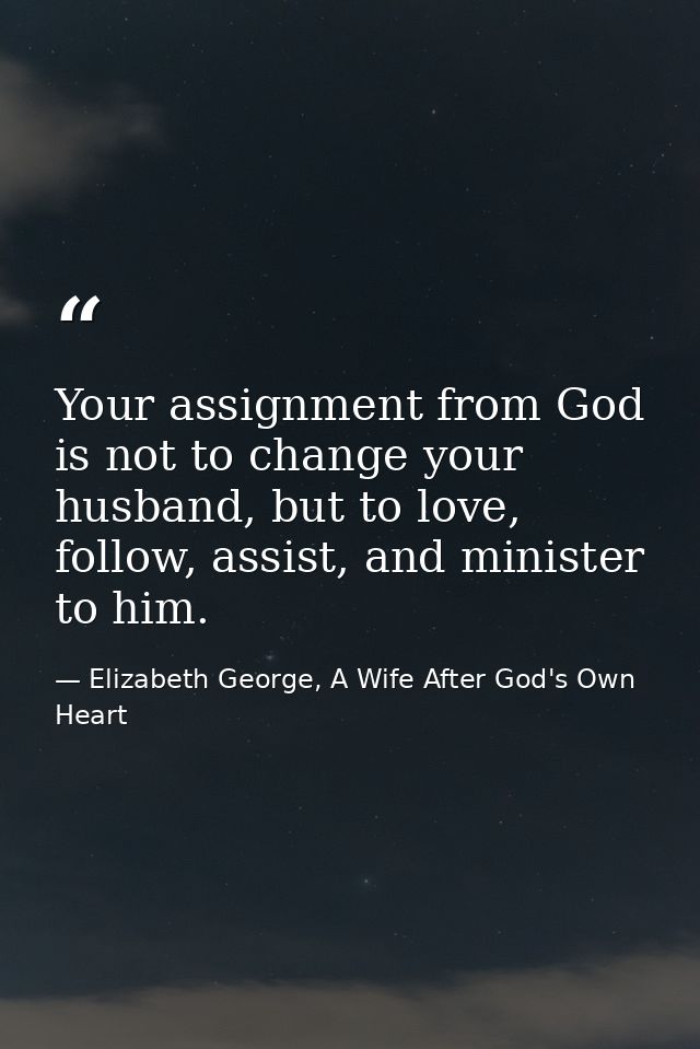 Your assignment from God is not to change your husband, but to love, follow, assist, and minister to him. — Elizabeth George, A Wife After God's Own Heart