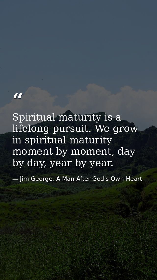 Spiritual maturity is a lifelong pursuit. We grow in spiritual maturity moment by moment, day by day, year by year. — Jim George, A Man After God's Own Heart