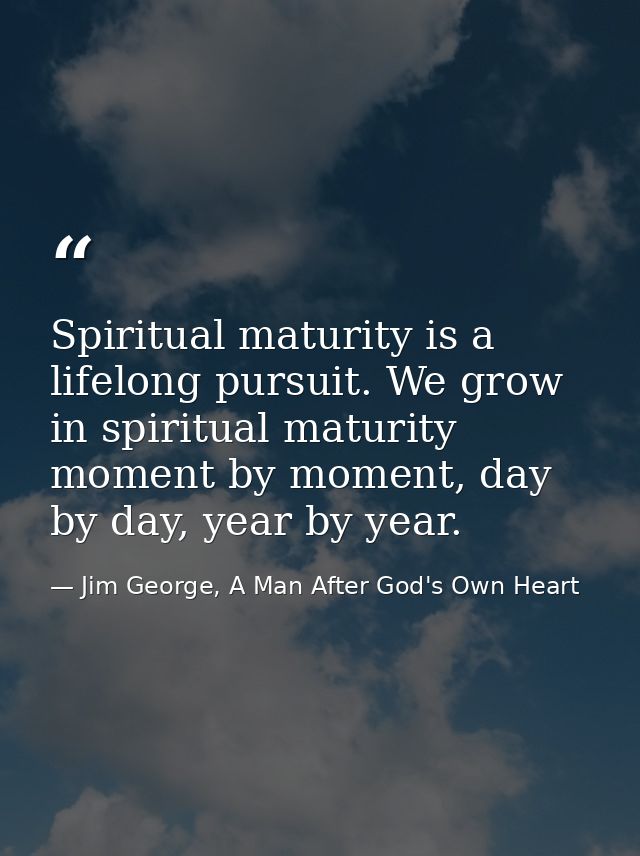 Spiritual maturity is a lifelong pursuit. We grow in spiritual maturity moment by moment, day by day, year by year. — Jim George, A Man After God's Own Heart
