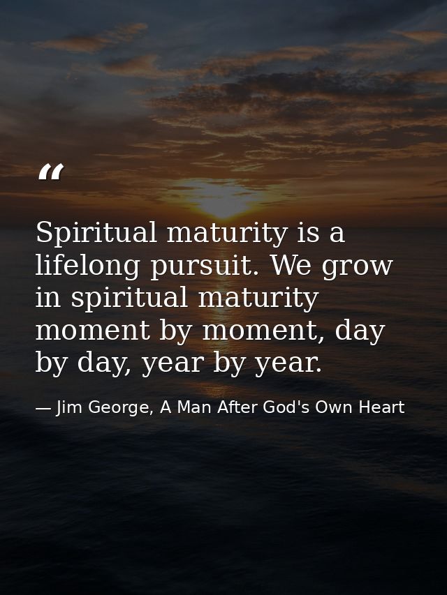 Spiritual maturity is a lifelong pursuit. We grow in spiritual maturity moment by moment, day by day, year by year. — Jim George, A Man After God's Own Heart