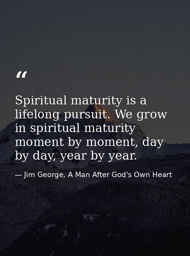 Spiritual maturity is a lifelong pursuit. We grow in spiritual maturity moment by moment, day by day, year by year. — Jim George, A Man After God's Own Heart