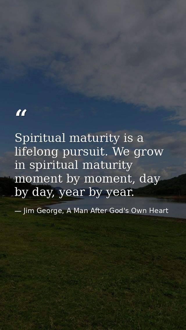 Spiritual maturity is a lifelong pursuit. We grow in spiritual maturity moment by moment, day by day, year by year. — Jim George, A Man After God's Own Heart