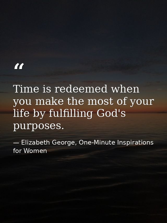 Time is redeemed when you make the most of your life by fulfilling God's purposes. — Elizabeth George, One-Minute Inspirations for Women