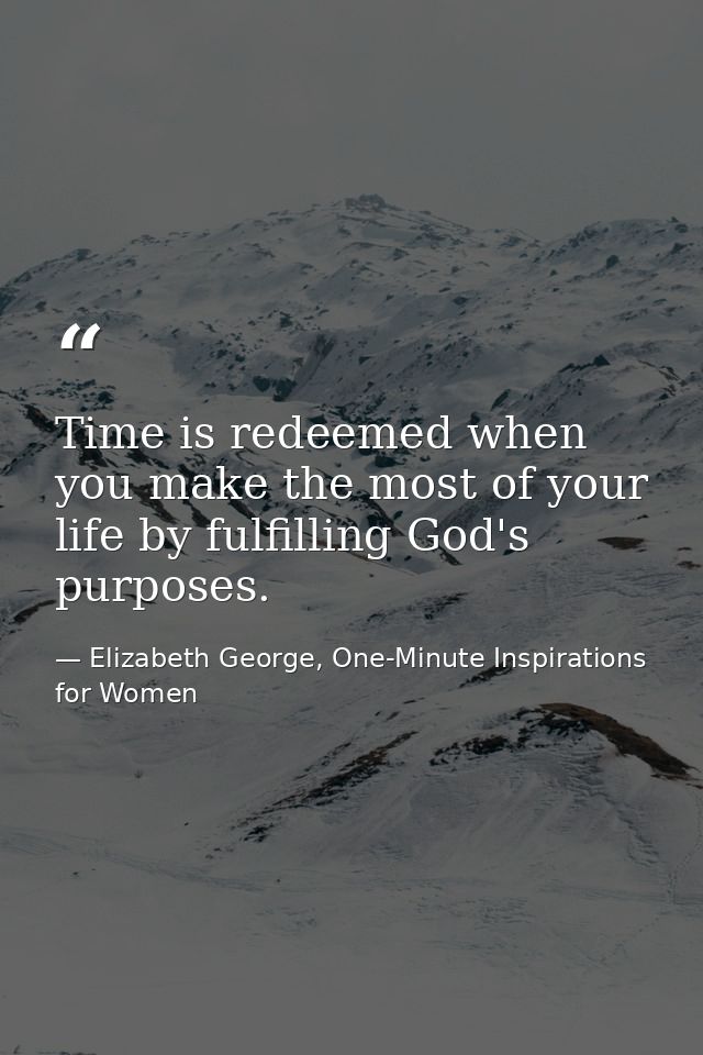 Time is redeemed when you make the most of your life by fulfilling God's purposes. — Elizabeth George, One-Minute Inspirations for Women