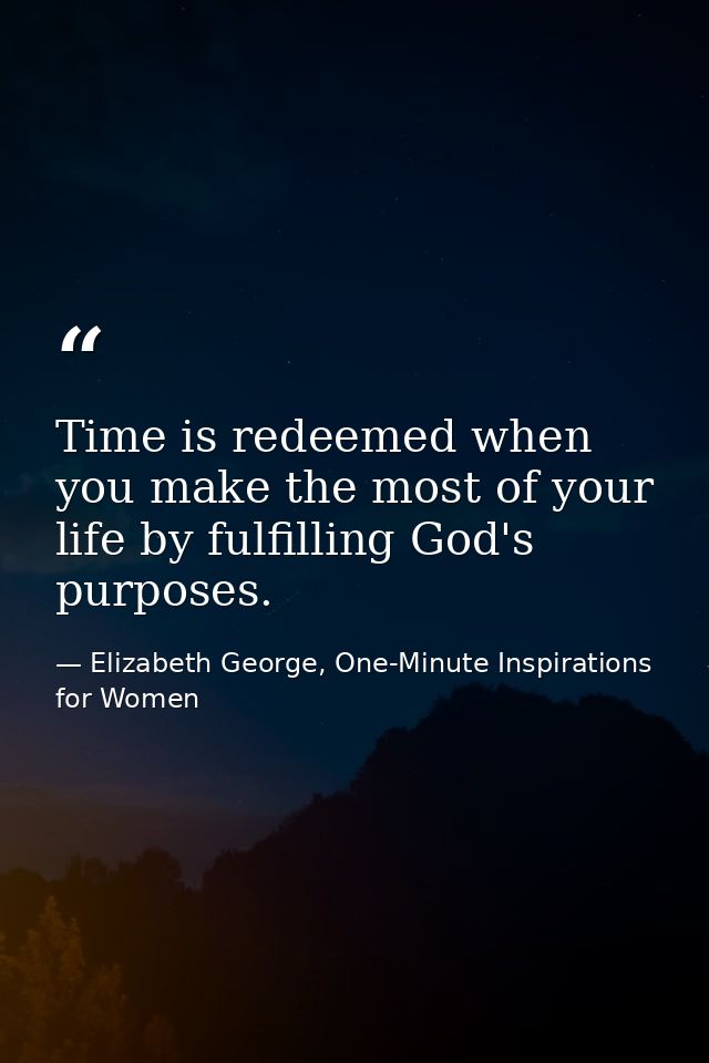 Time is redeemed when you make the most of your life by fulfilling God's purposes. — Elizabeth George, One-Minute Inspirations for Women