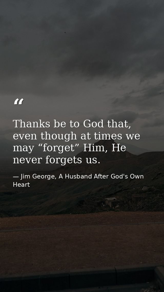 Thanks be to God that, even though at times we may “forget” Him, He never forgets us. — Jim George, A Husband After God's Own Heart