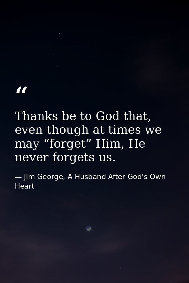 Thanks be to God that, even though at times we may “forget” Him, He never forgets us. — Jim George, A Husband After God's Own Heart