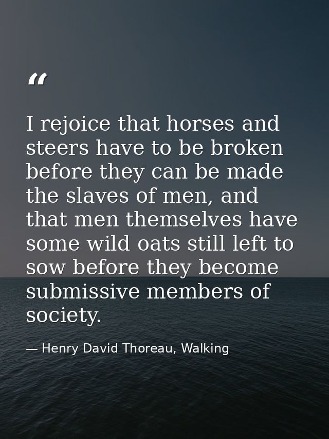 I rejoice that horses and steers have to be broken before they can be made the slaves of men, and that men themselves ha — Henry David Thoreau, Walking