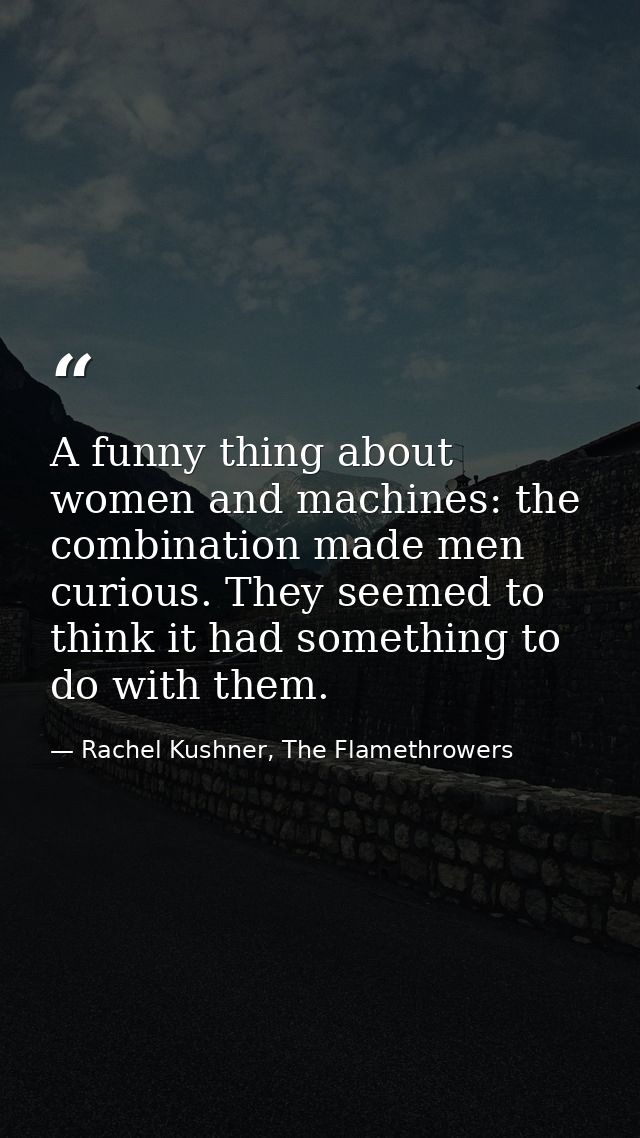A funny thing about women and machines: the combination made men curious. They seemed to think it had something to do wi — Rachel Kushner, The Flamethrowers