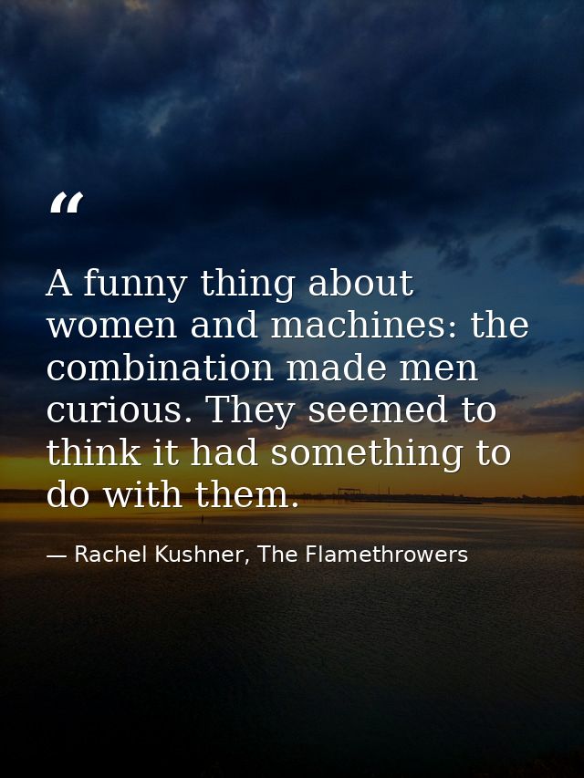 A funny thing about women and machines: the combination made men curious. They seemed to think it had something to do wi — Rachel Kushner, The Flamethrowers