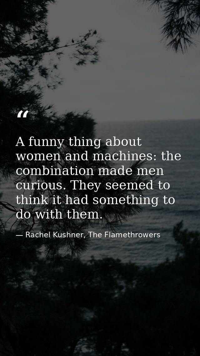 A funny thing about women and machines: the combination made men curious. They seemed to think it had something to do wi — Rachel Kushner, The Flamethrowers