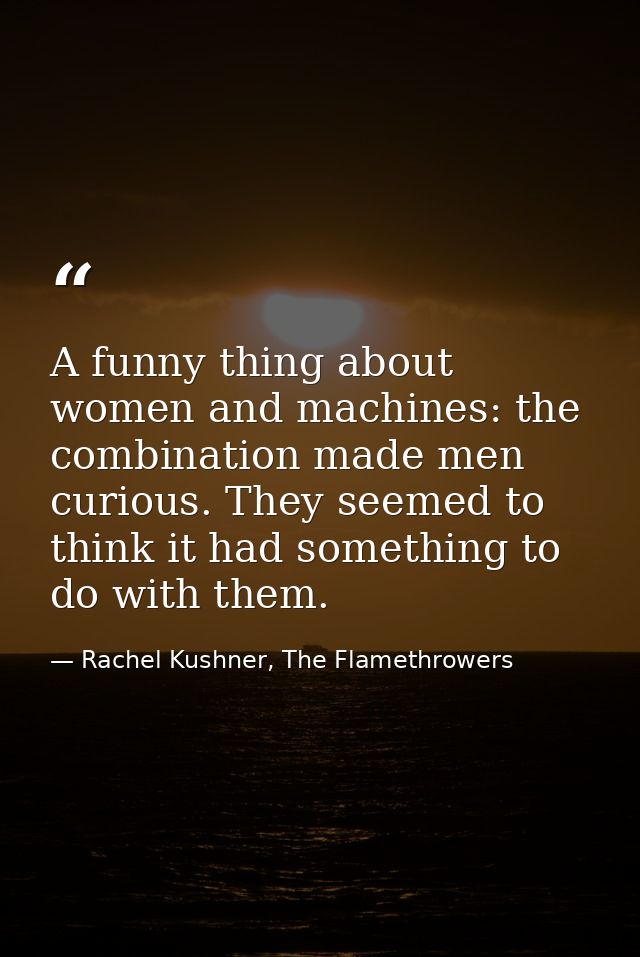 A funny thing about women and machines: the combination made men curious. They seemed to think it had something to do wi — Rachel Kushner, The Flamethrowers