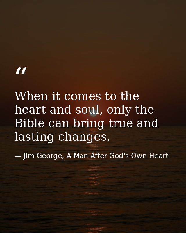 When it comes to the heart and soul, only the Bible can bring true and lasting changes. — Jim George, A Man After God's Own Heart