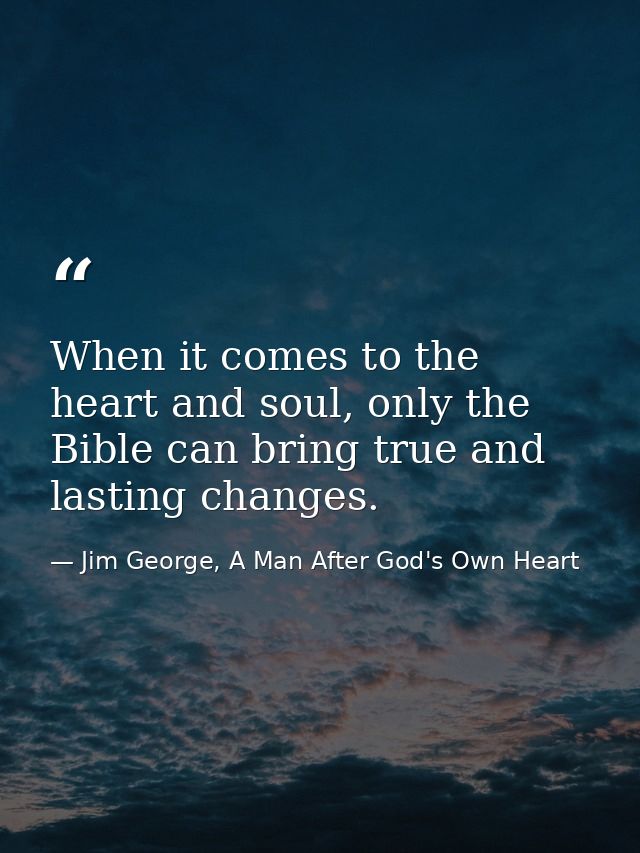 When it comes to the heart and soul, only the Bible can bring true and lasting changes. — Jim George, A Man After God's Own Heart
